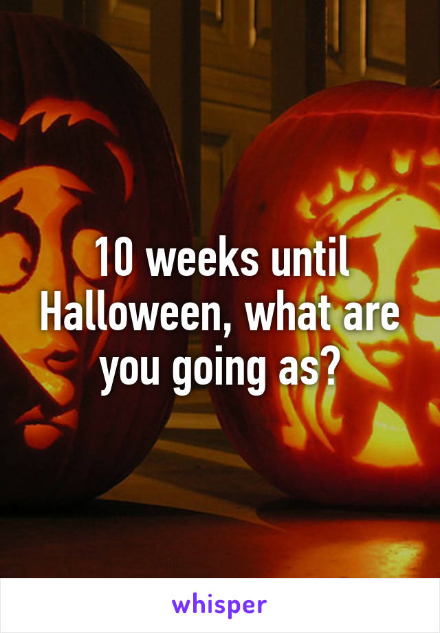 10 weeks until Halloween, what are you going as?