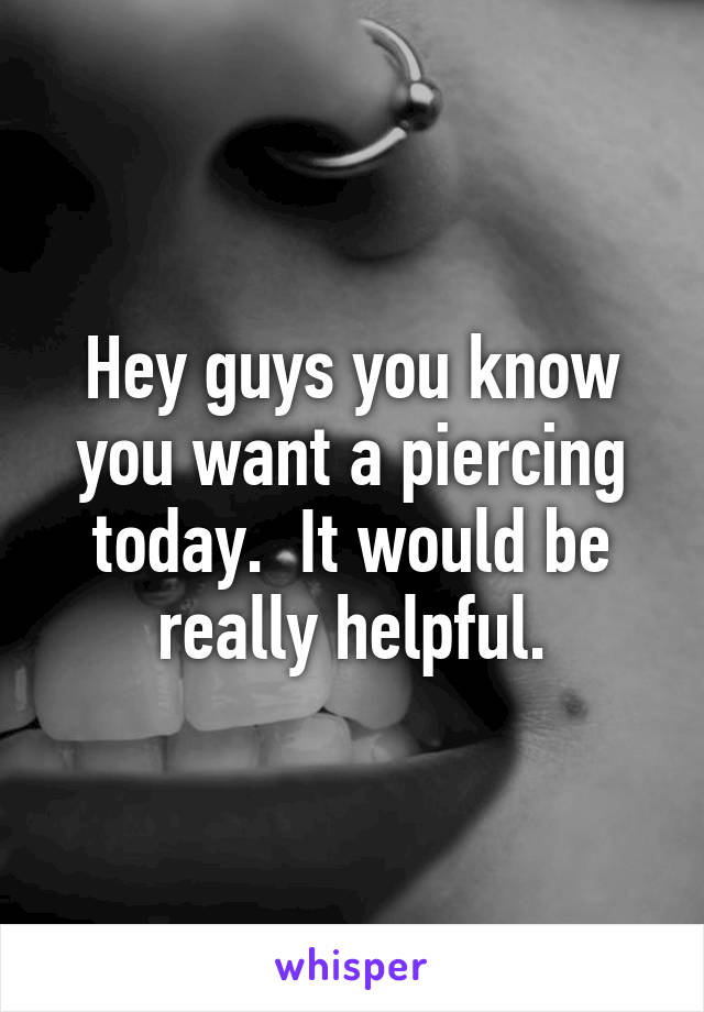 Hey guys you know you want a piercing today.  It would be really helpful.