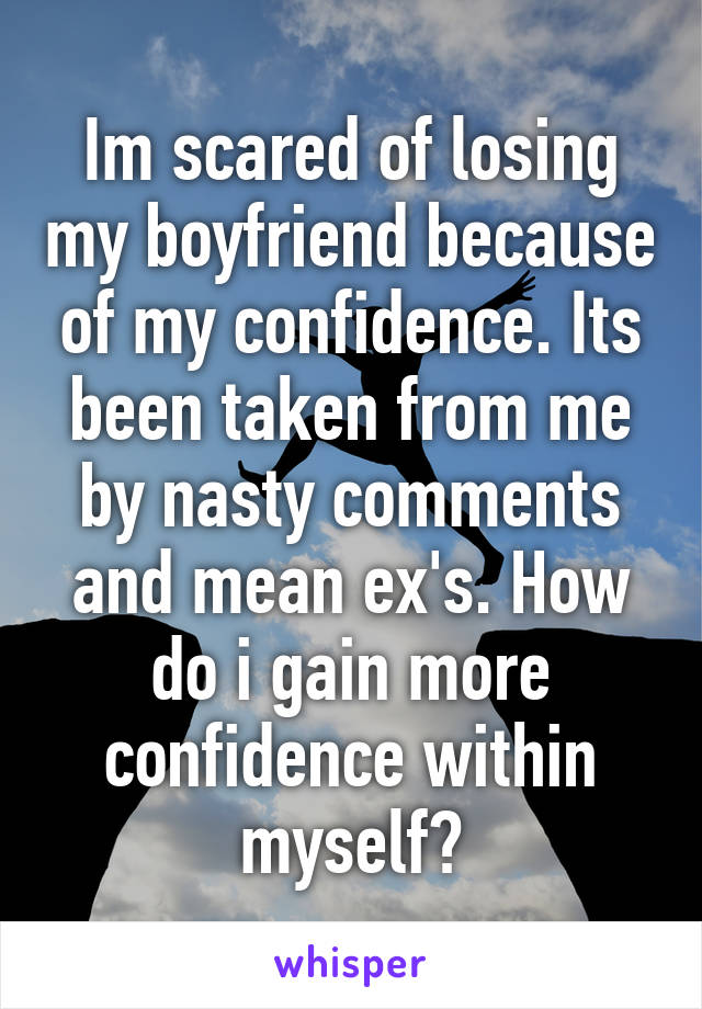 Im scared of losing my boyfriend because of my confidence. Its been taken from me by nasty comments and mean ex's. How do i gain more confidence within myself?