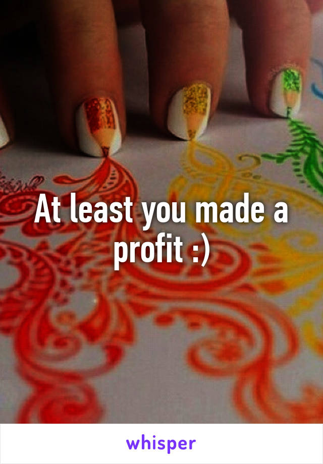 At least you made a profit :)