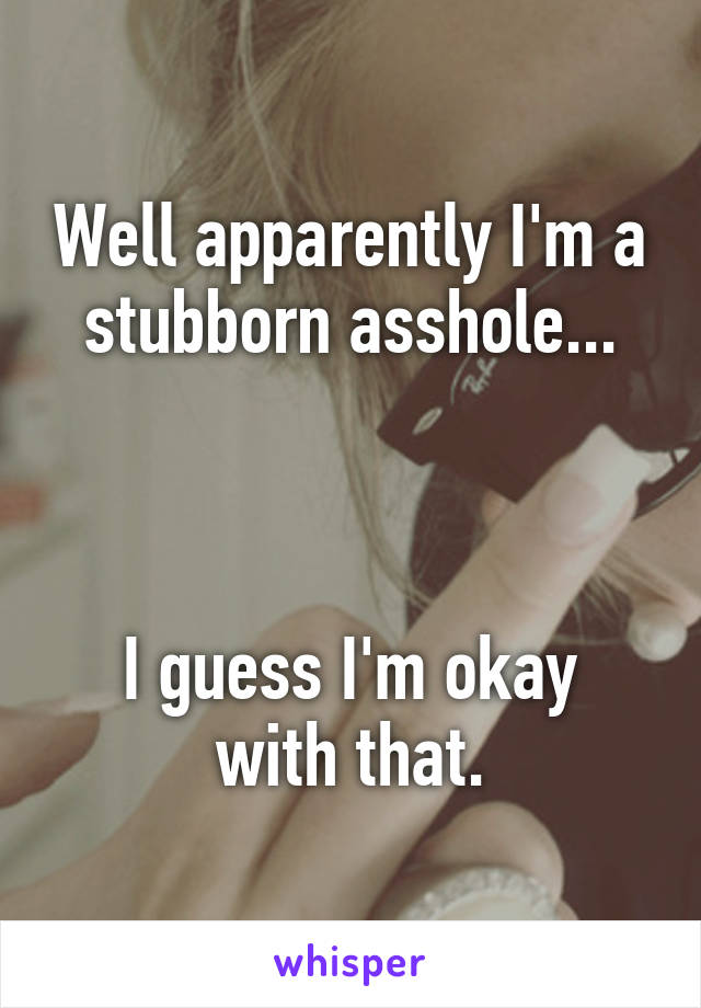 Well apparently I'm a stubborn asshole...



I guess I'm okay with that.