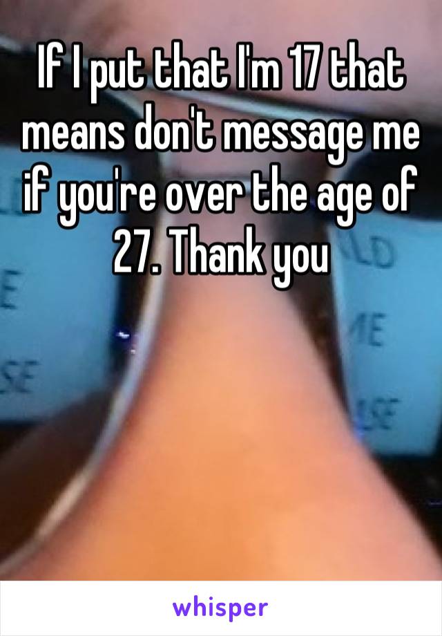 If I put that I'm 17 that means don't message me if you're over the age of 27. Thank you