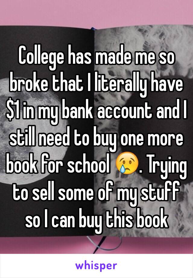 College has made me so broke that I literally have $1 in my bank account and I still need to buy one more book for school 😢. Trying to sell some of my stuff so I can buy this book