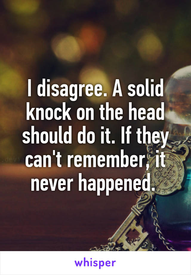 I disagree. A solid knock on the head should do it. If they can't remember, it never happened. 