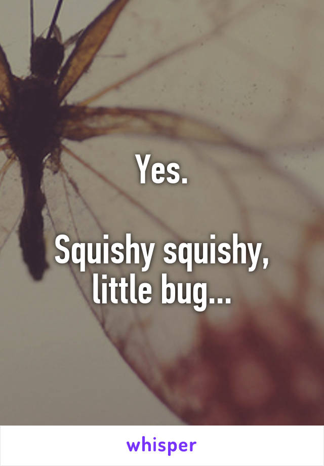 Yes.

Squishy squishy, little bug...