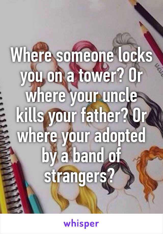 Where someone locks you on a tower? Or where your uncle kills your father? Or where your adopted by a band of strangers? 