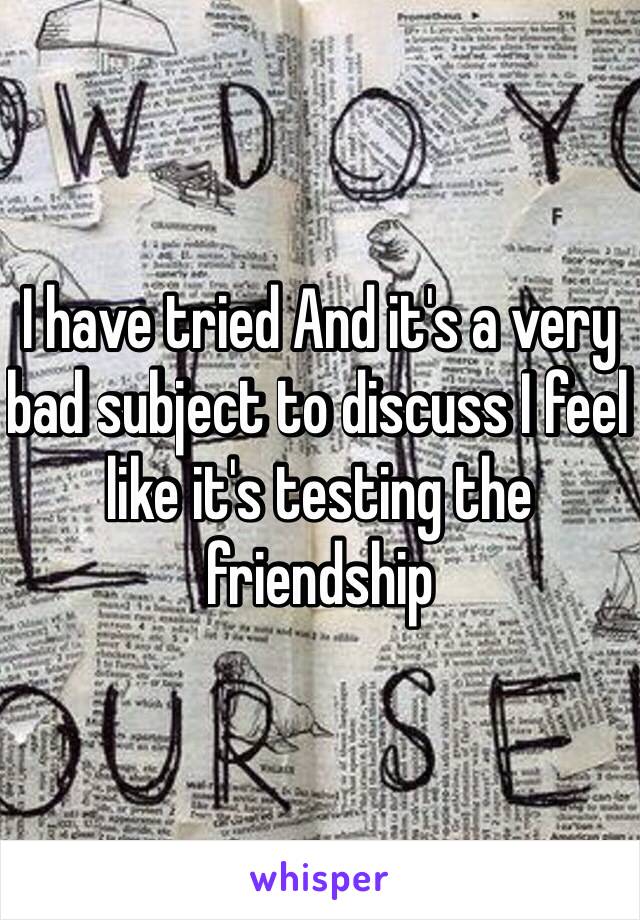 I have tried And it's a very bad subject to discuss I feel like it's testing the friendship