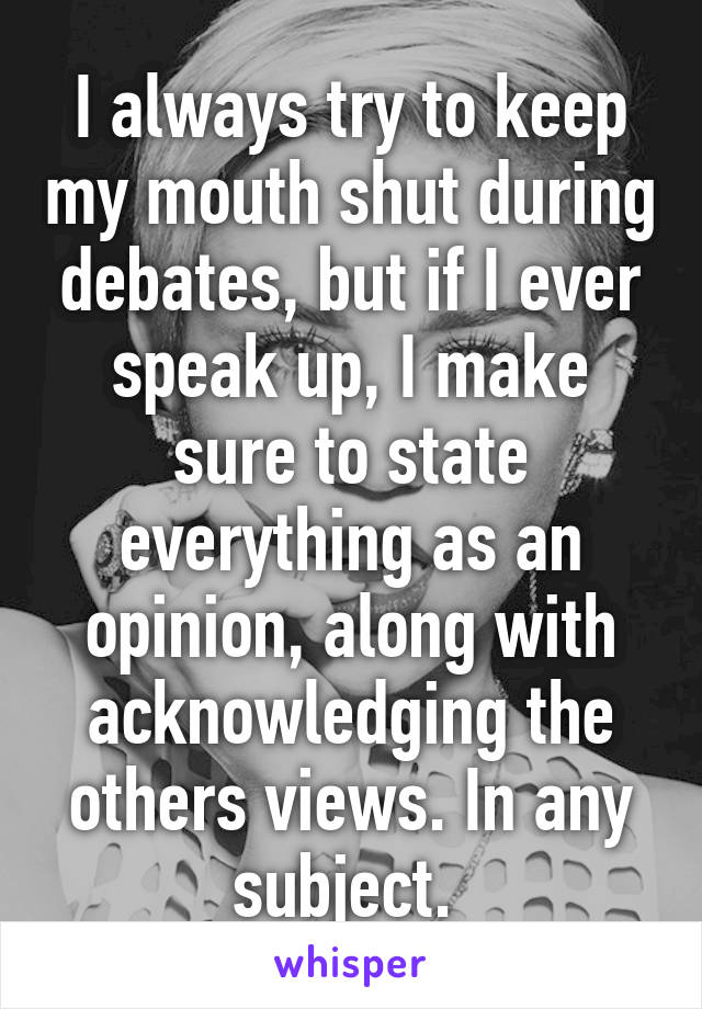 I always try to keep my mouth shut during debates, but if I ever speak up, I make sure to state everything as an opinion, along with acknowledging the others views. In any subject. 