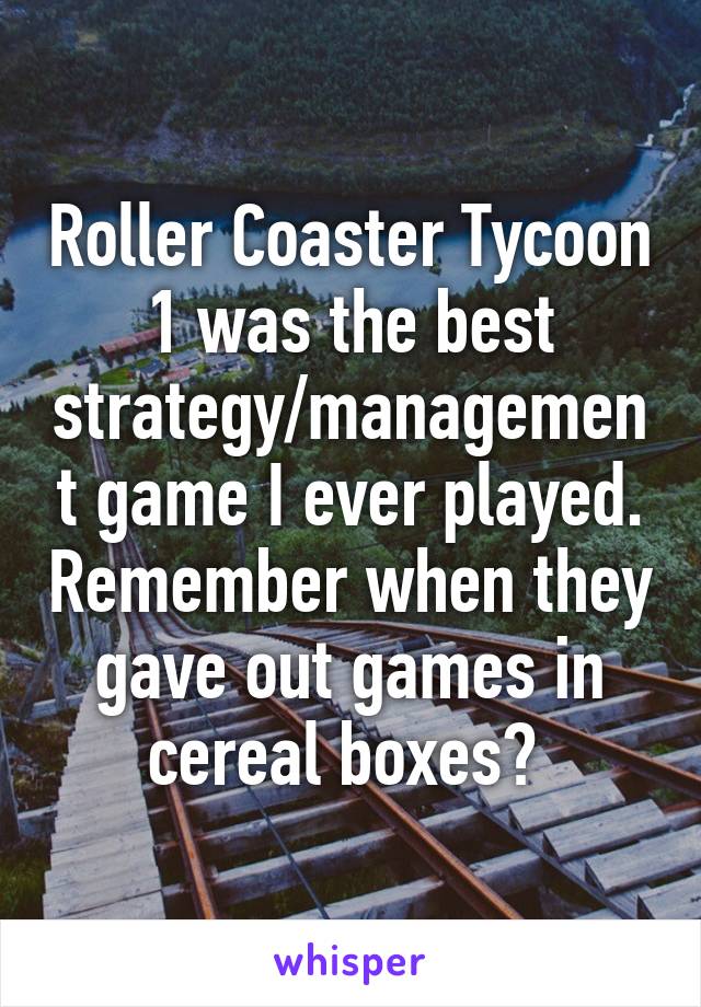 Roller Coaster Tycoon 1 was the best strategy/management game I ever played. Remember when they gave out games in cereal boxes? 