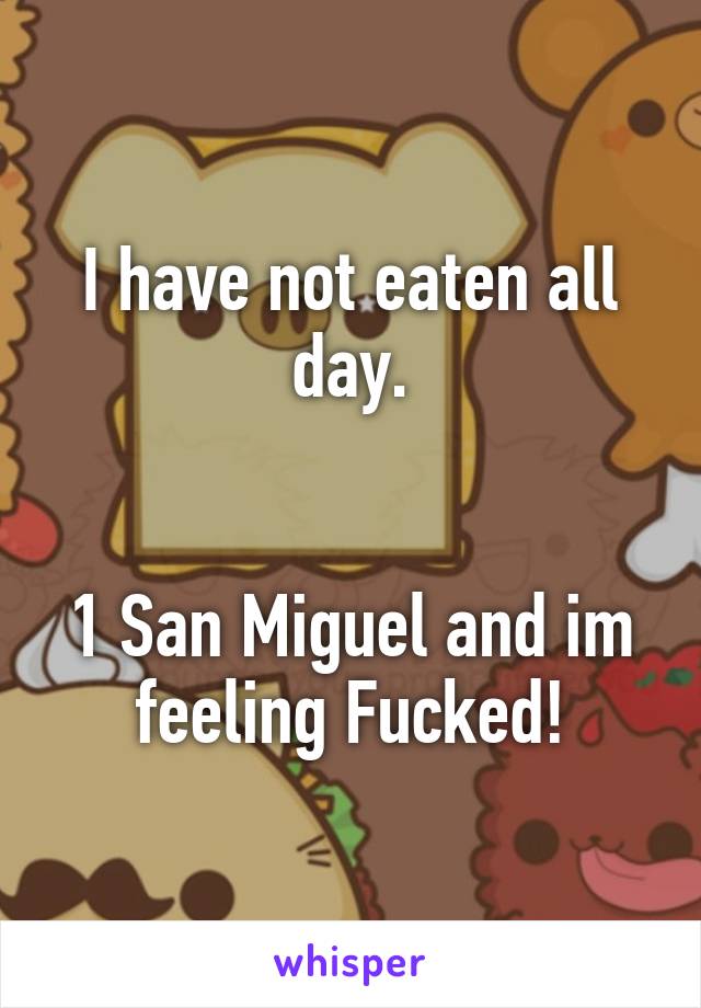 I have not eaten all day.


1 San Miguel and im feeling Fucked!