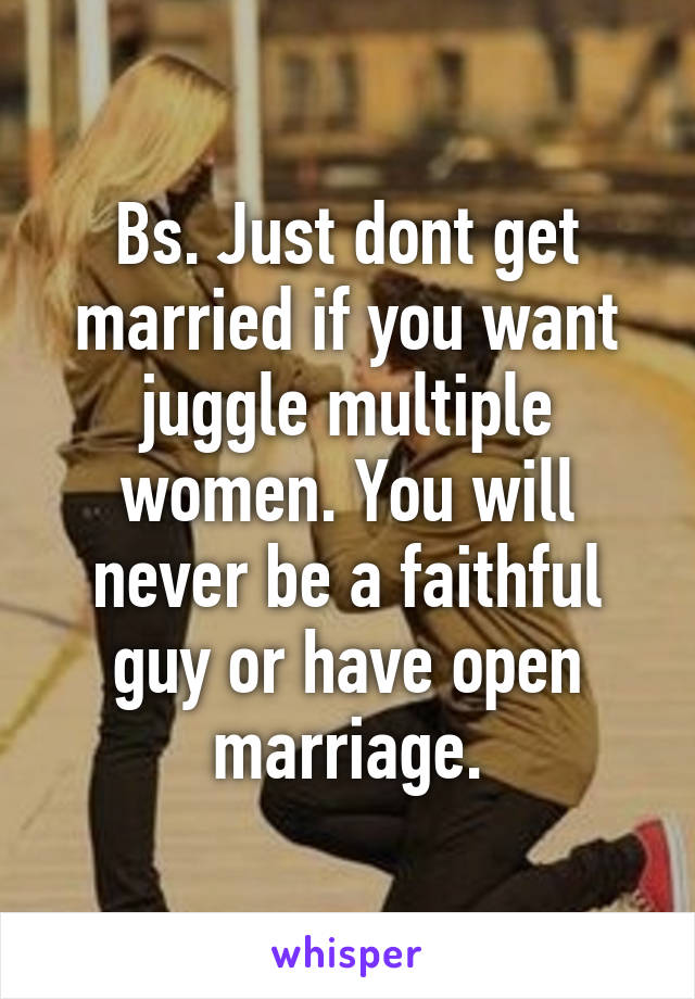 Bs. Just dont get married if you want juggle multiple women. You will never be a faithful guy or have open marriage.