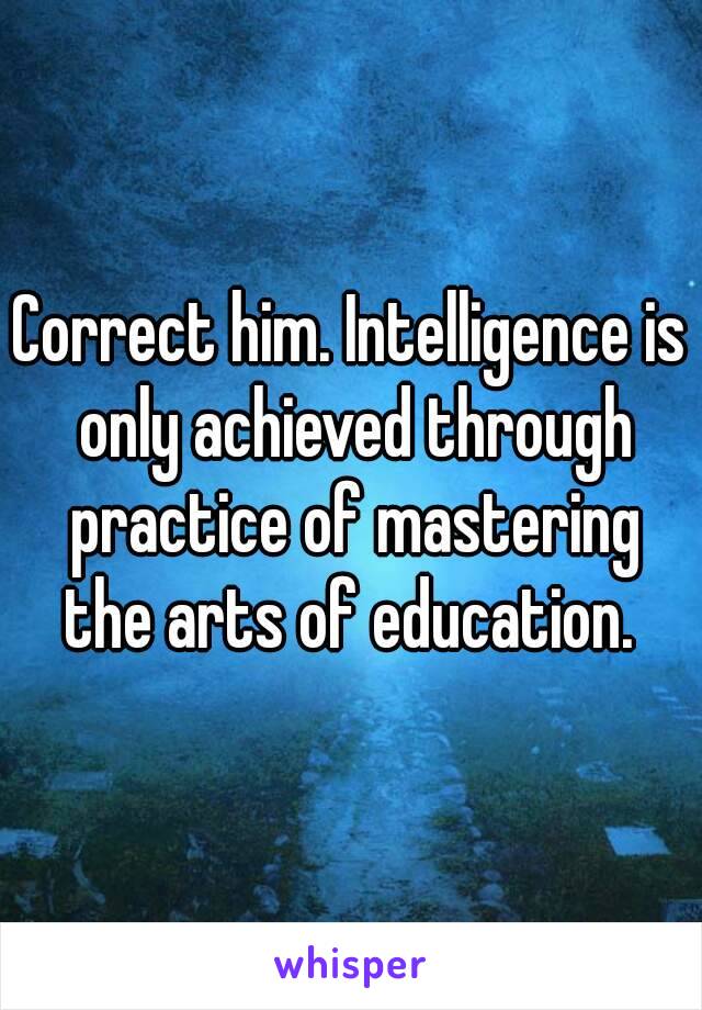 Correct him. Intelligence is only achieved through practice of mastering the arts of education. 