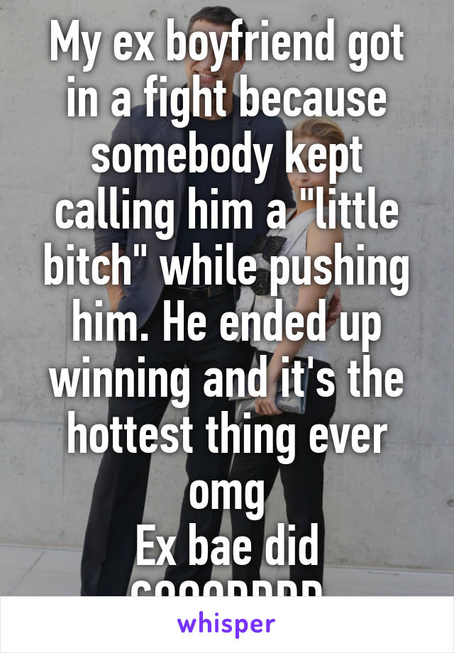 My ex boyfriend got in a fight because somebody kept calling him a "little bitch" while pushing him. He ended up winning and it's the hottest thing ever omg
Ex bae did GOOODDDD