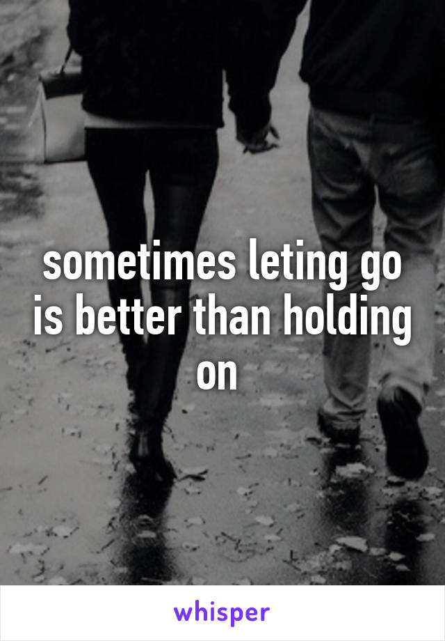 sometimes leting go is better than holding on 