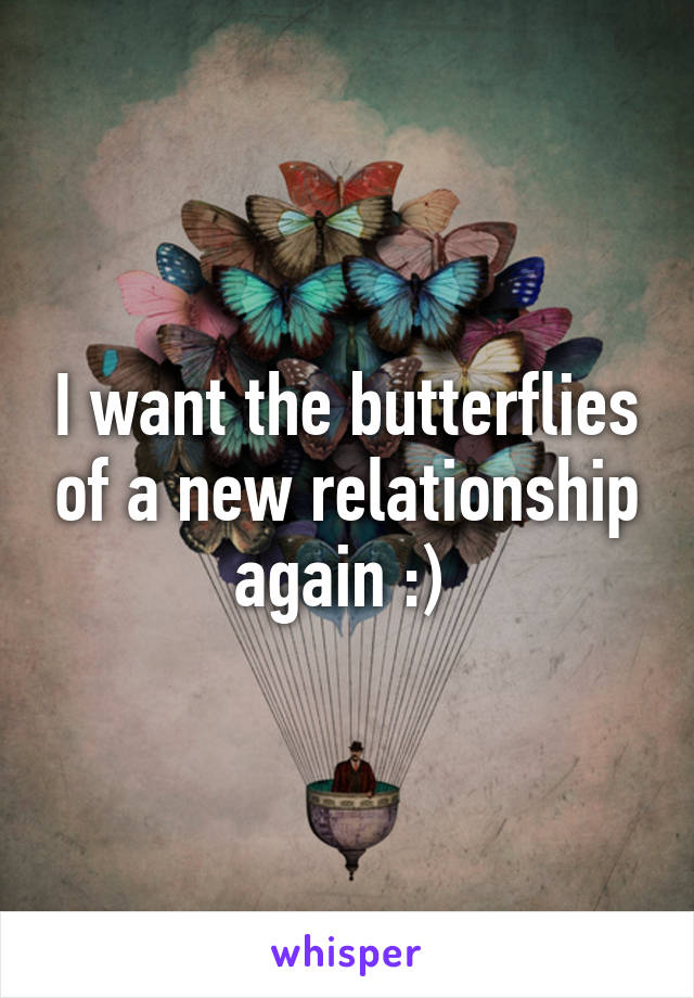 I want the butterflies of a new relationship again :) 