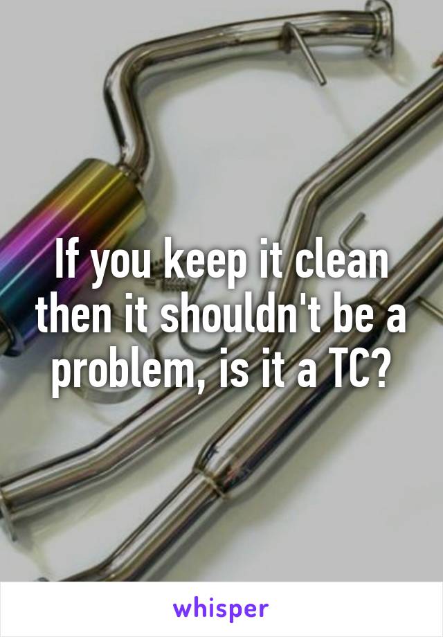 If you keep it clean then it shouldn't be a problem, is it a TC?