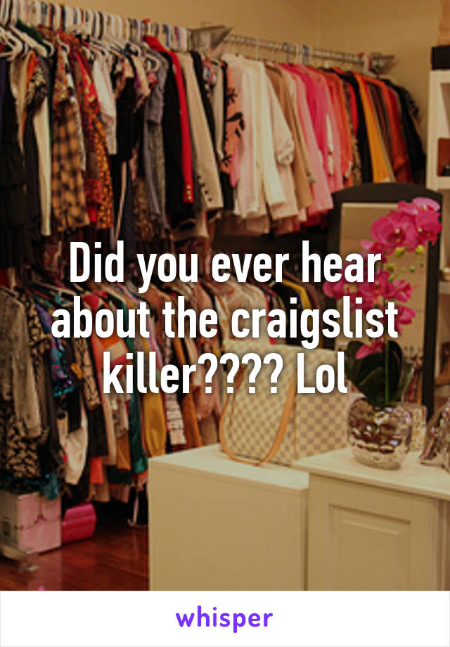 Did you ever hear about the craigslist killer???? Lol