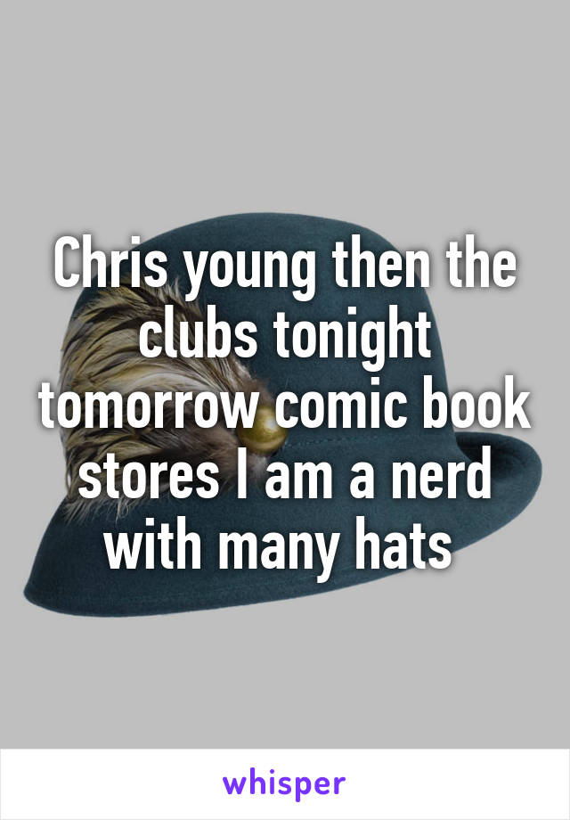 Chris young then the clubs tonight tomorrow comic book stores I am a nerd with many hats 