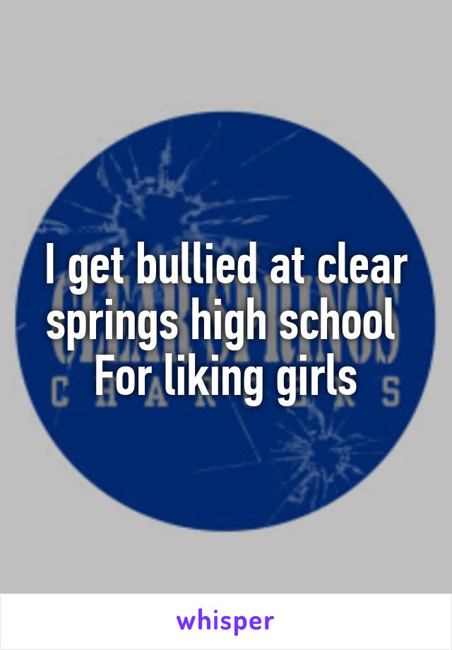 I get bullied at clear springs high school 
For liking girls
