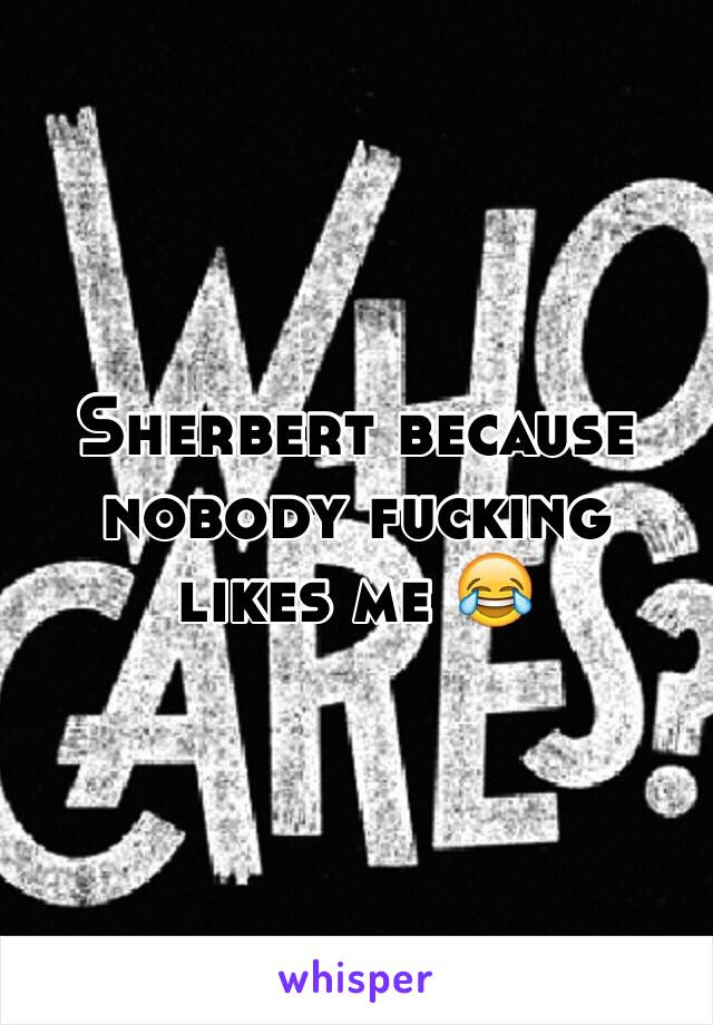 Sherbert because nobody fucking likes me 😂