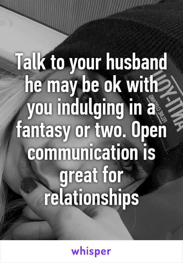Talk to your husband he may be ok with you indulging in a fantasy or two. Open communication is great for relationships
