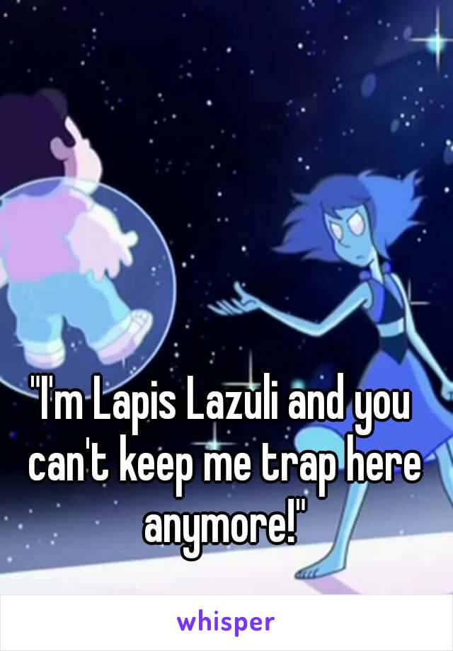 "I'm Lapis Lazuli and you can't keep me trap here anymore!"