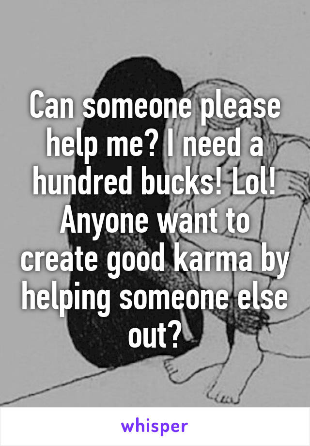 Can someone please help me? I need a hundred bucks! Lol! Anyone want to create good karma by helping someone else out?