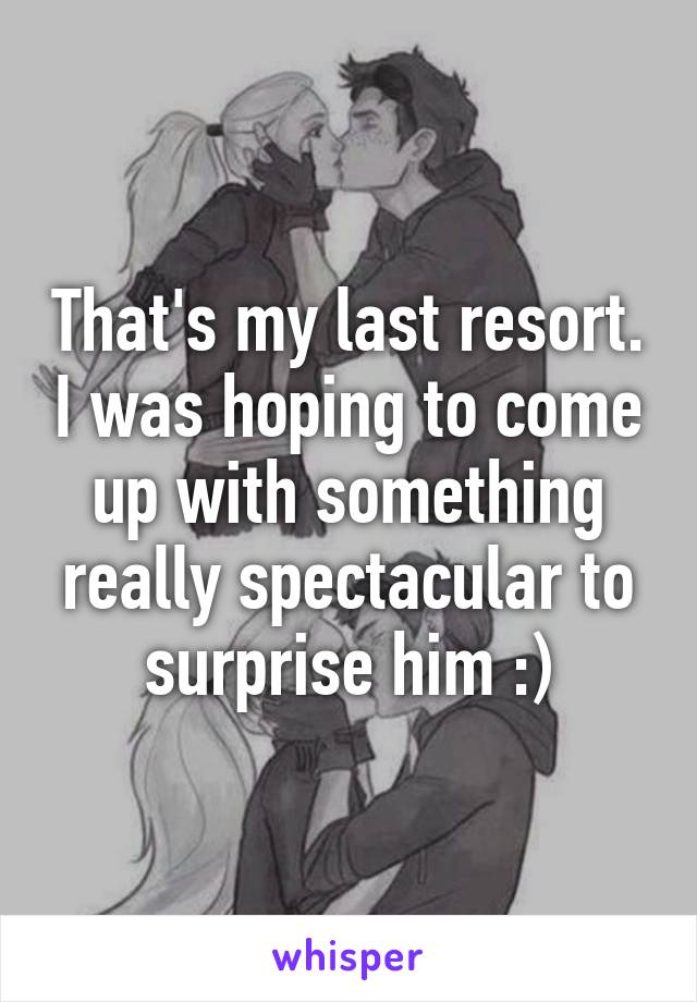 That's my last resort. I was hoping to come up with something really spectacular to surprise him :)