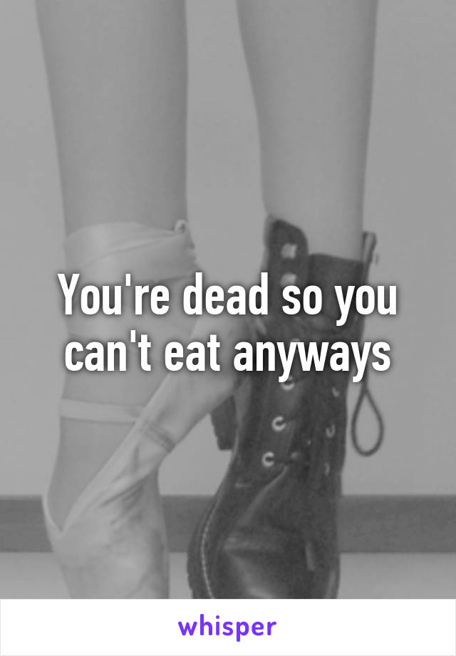 You're dead so you can't eat anyways
