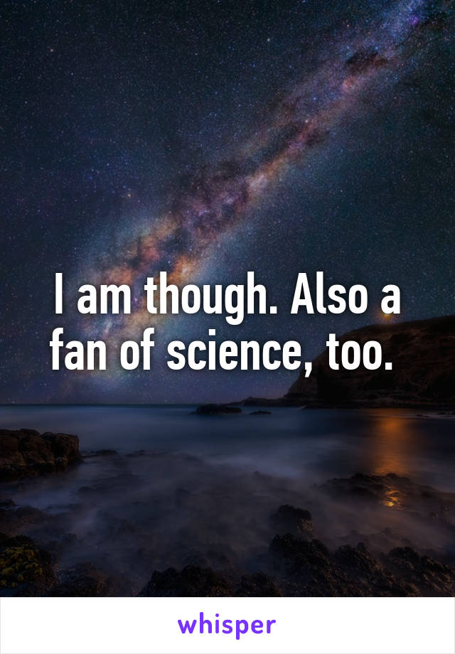 I am though. Also a fan of science, too. 