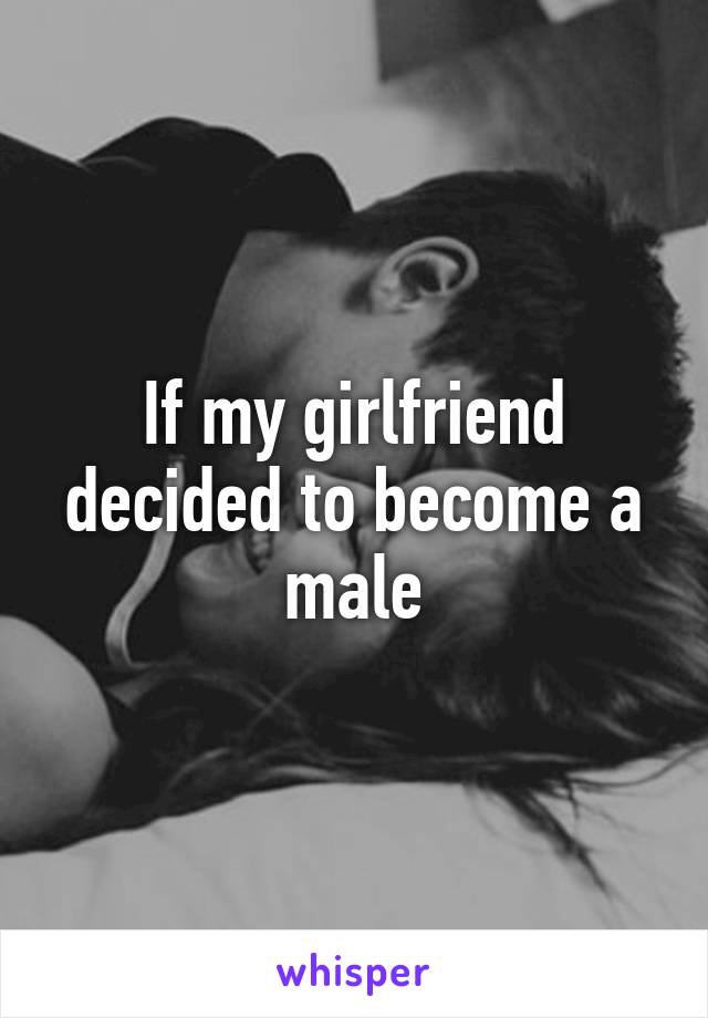If my girlfriend decided to become a male