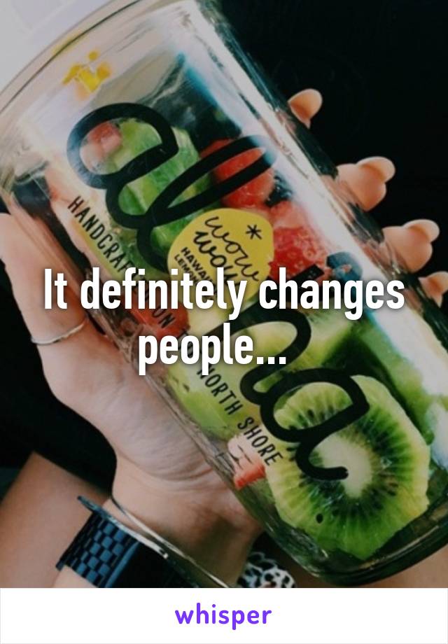 It definitely changes people...  