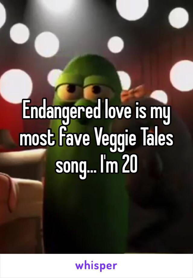 Endangered love is my most fave Veggie Tales song... I'm 20