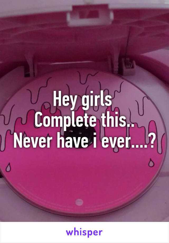 Hey girls 
Complete this.. Never have i ever....?