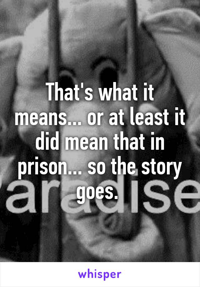 That's what it means... or at least it did mean that in prison... so the story goes. 
