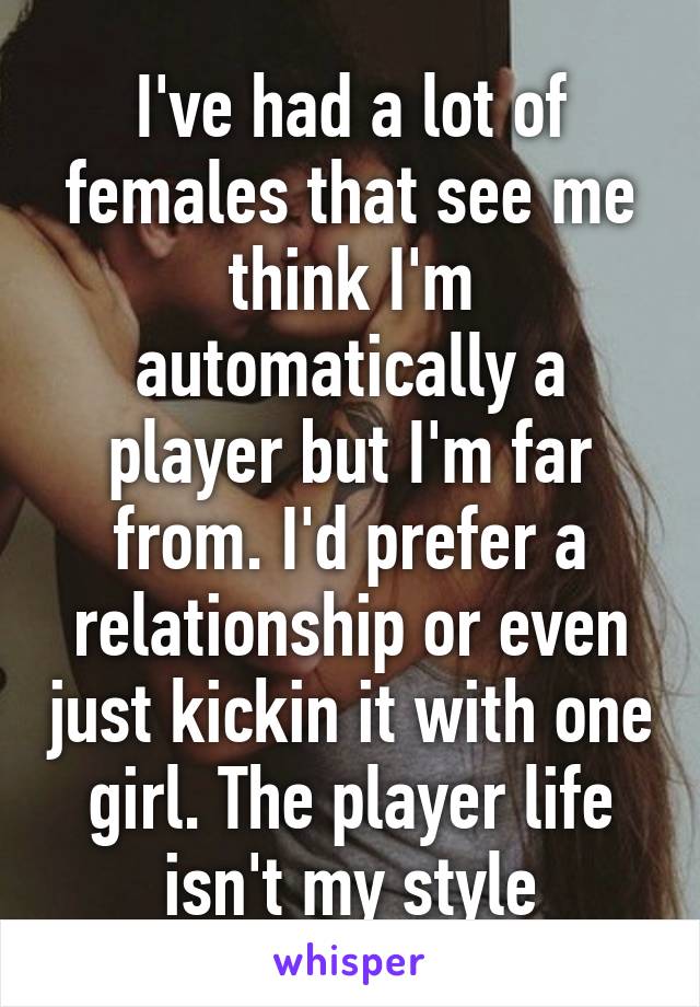 I've had a lot of females that see me think I'm automatically a player but I'm far from. I'd prefer a relationship or even just kickin it with one girl. The player life isn't my style