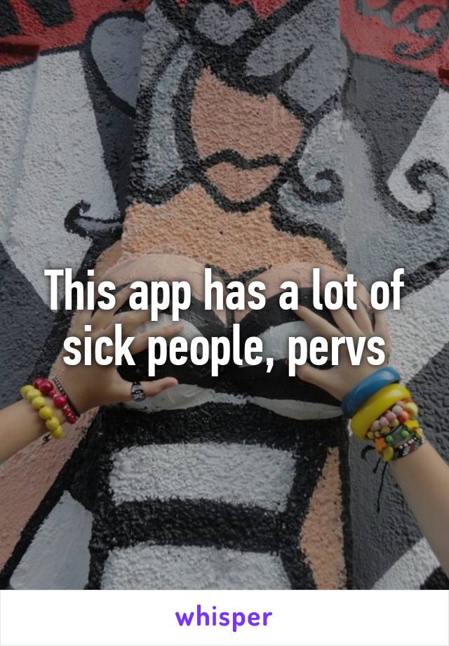 This app has a lot of sick people, pervs