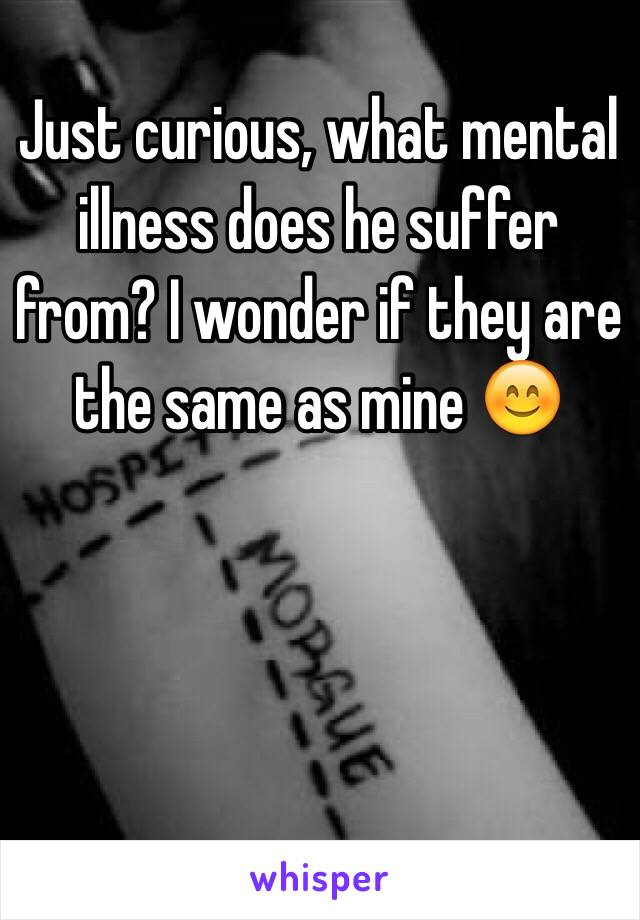 Just curious, what mental illness does he suffer from? I wonder if they are the same as mine 😊