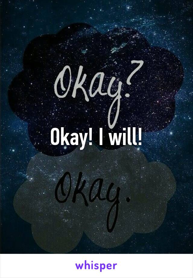 Okay! I will!