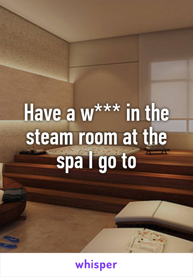 Have a w*** in the steam room at the spa I go to