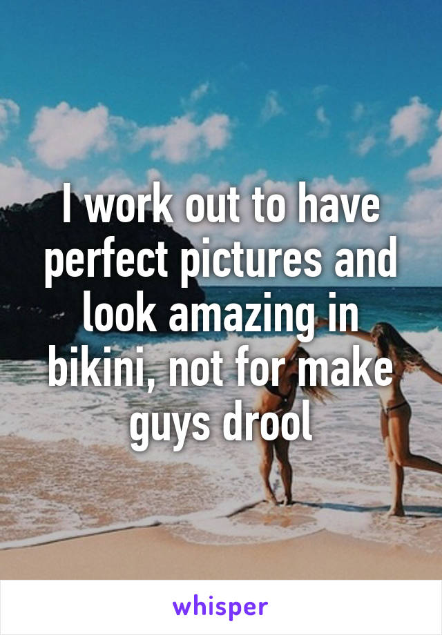 I work out to have perfect pictures and look amazing in bikini, not for make guys drool