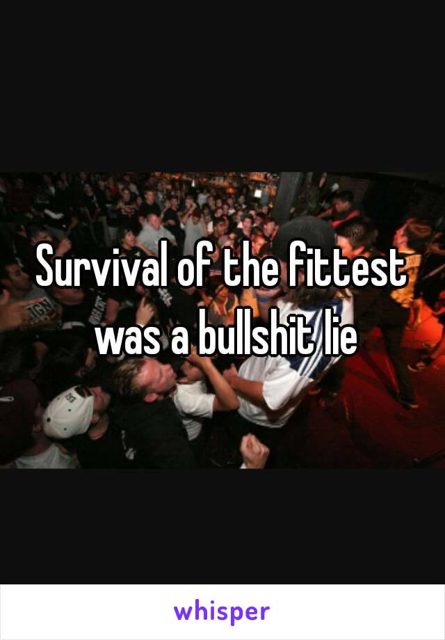 Survival of the fittest was a bullshit lie