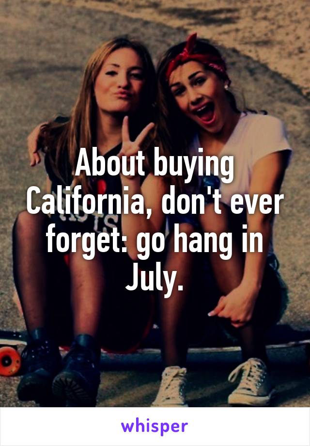 About buying California, don't ever forget: go hang in July.