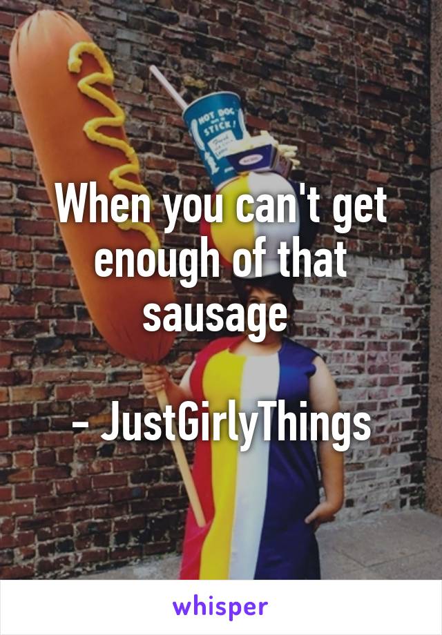 When you can't get enough of that sausage 

- JustGirlyThings
