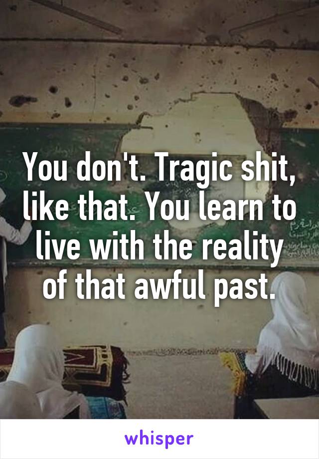 You don't. Tragic shit, like that. You learn to live with the reality of that awful past.