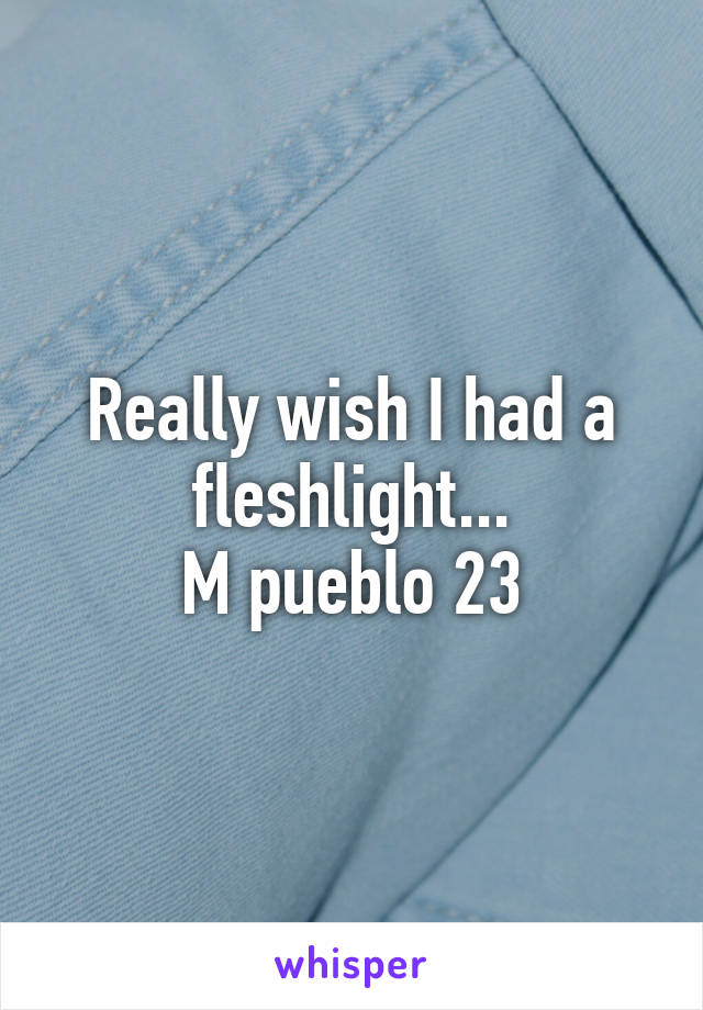 Really wish I had a fleshlight...
M pueblo 23