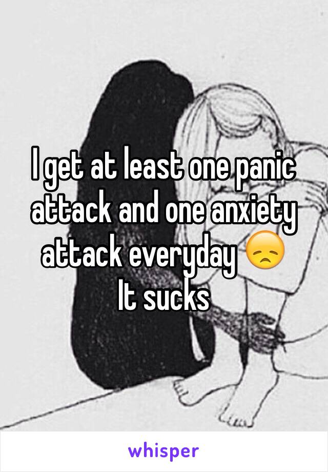 I get at least one panic attack and one anxiety attack everyday 😞
It sucks 