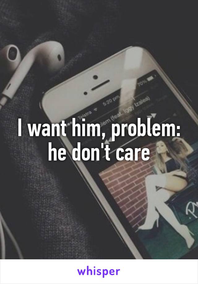 I want him, problem: he don't care