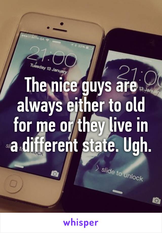The nice guys are always either to old for me or they live in a different state. Ugh.