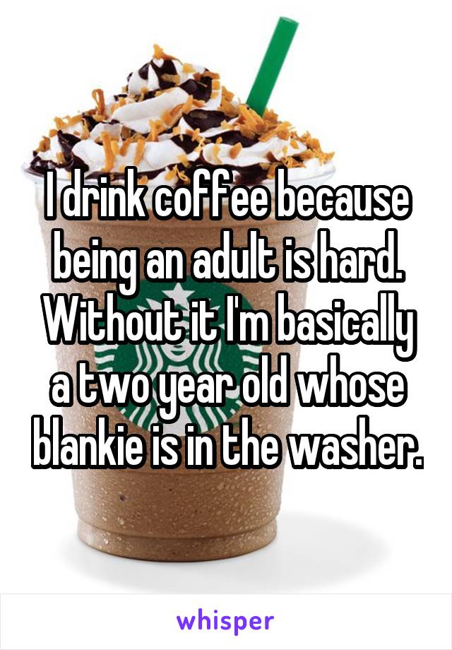 I drink coffee because being an adult is hard. Without it I'm basically a two year old whose blankie is in the washer.